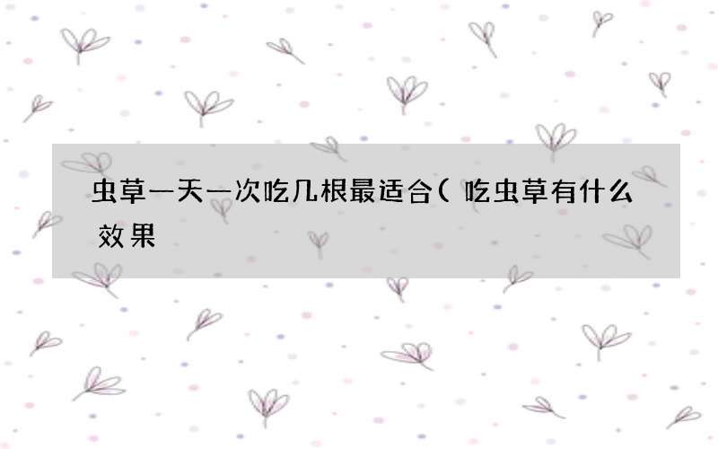 吃虫草有什么效果 虫草一天一次吃几根最适合