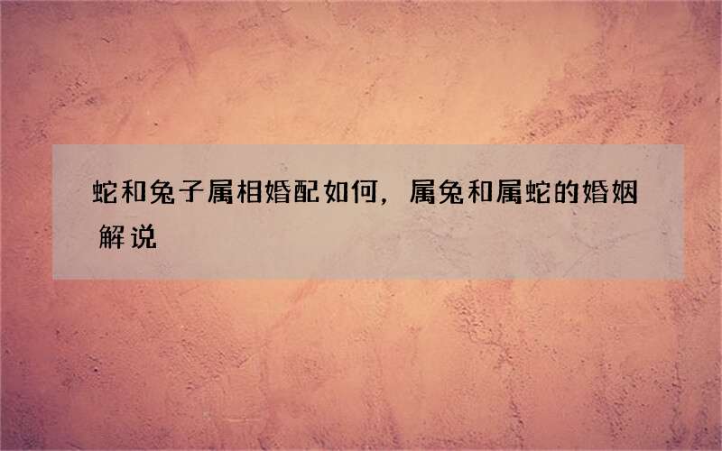 蛇和兔子属相婚配如何，属兔和属蛇的婚姻解说