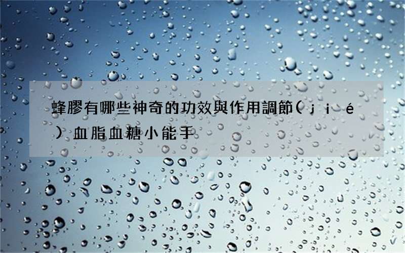 蜂膠有哪些神奇的功效與作用 調節(jié)血脂血糖小能手