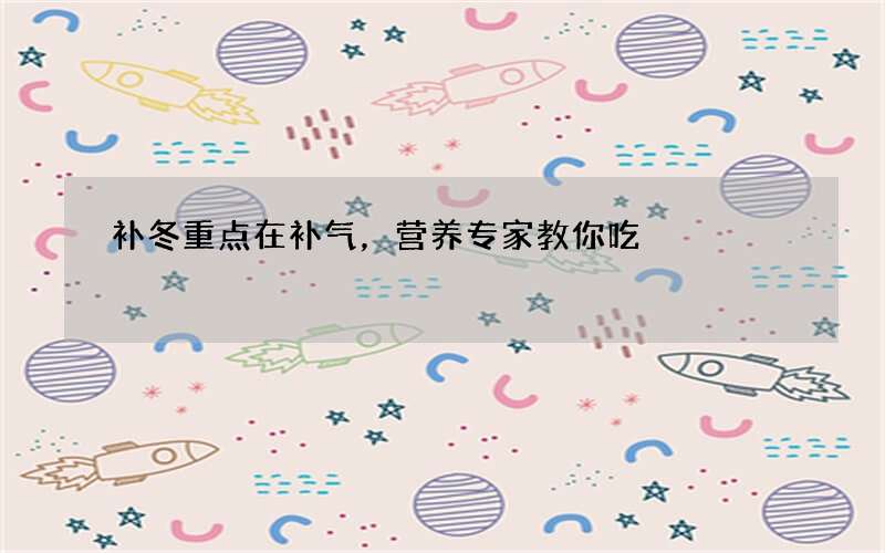 补冬重点在补气，营养专家教你吃