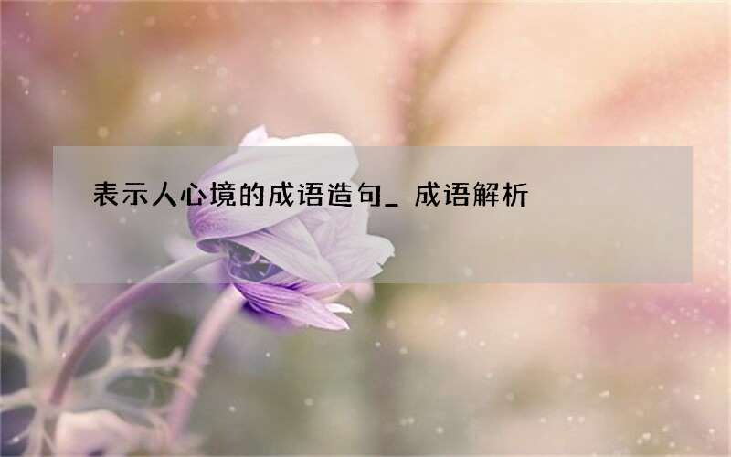 表示人心境的成语造句_成语解析
