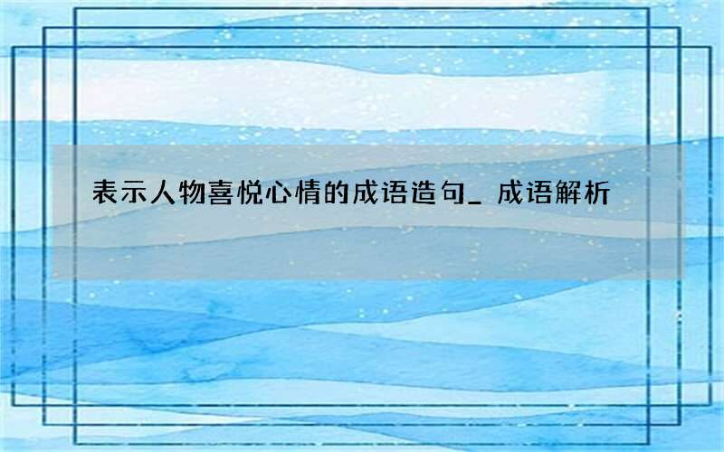 表示人物喜悦心情的成语造句_成语解析