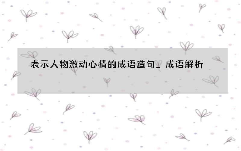 表示人物激动心情的成语造句_成语解析