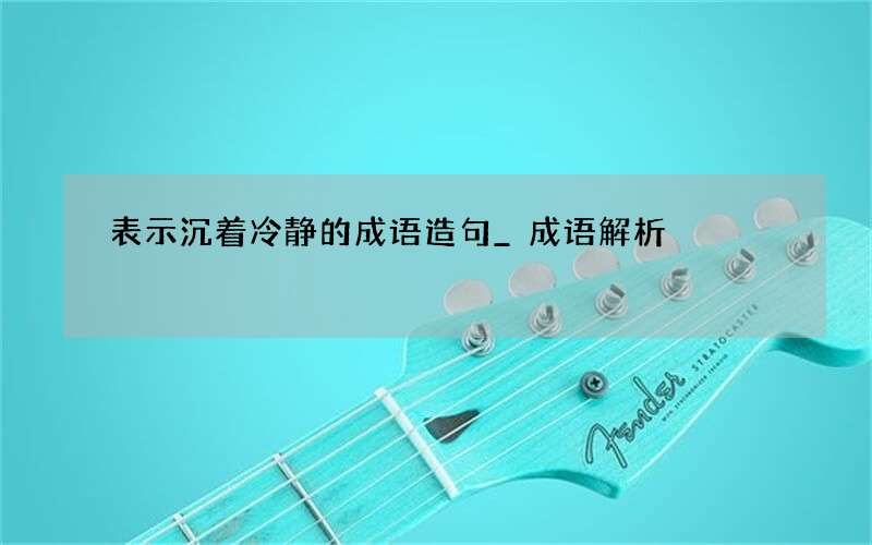 表示沉着冷静的成语造句_成语解析