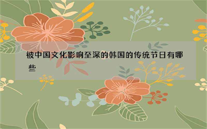 被中国文化影响至深的韩国的传统节日有哪些
