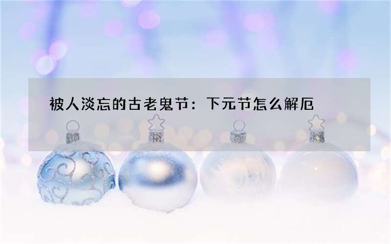 被人淡忘的古老鬼节：下元节怎么解厄
