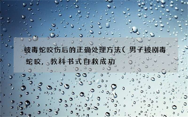 男子被剧毒蛇咬,教科书式自救成功 被毒蛇咬伤后的正确处理方法