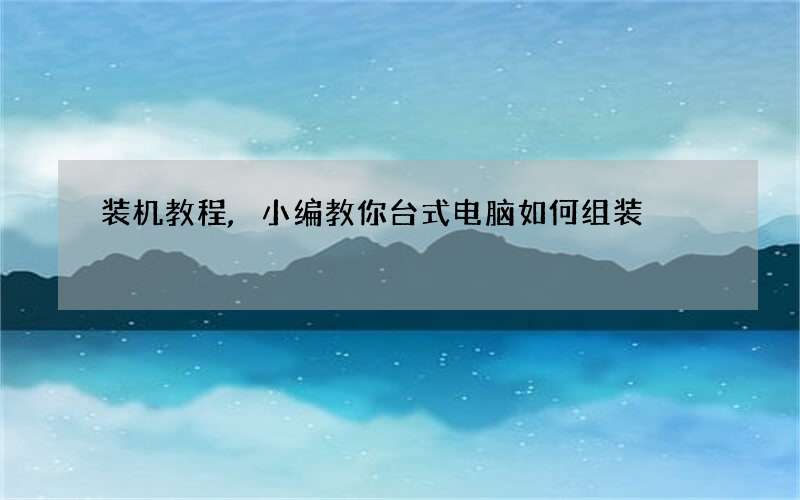 装机教程,小编教你台式电脑如何组装