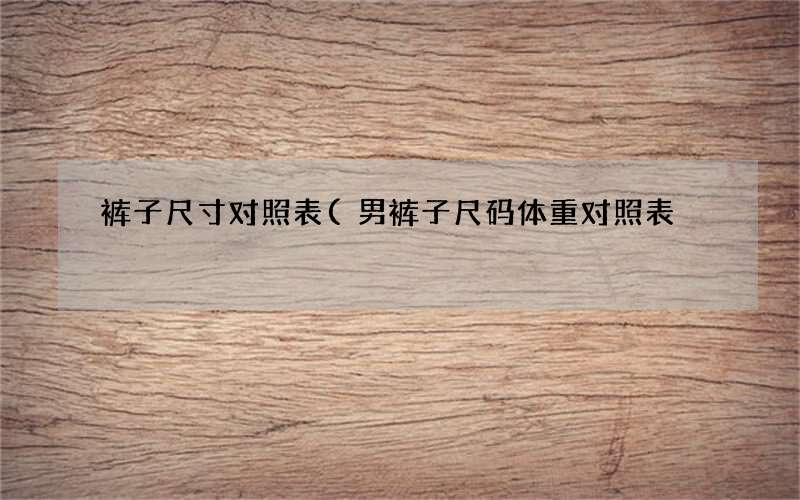 男裤子尺码体重对照表 裤子尺寸对照表