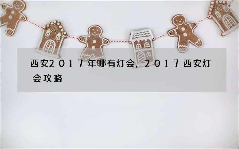 西安2017年哪有灯会，2017西安灯会攻略