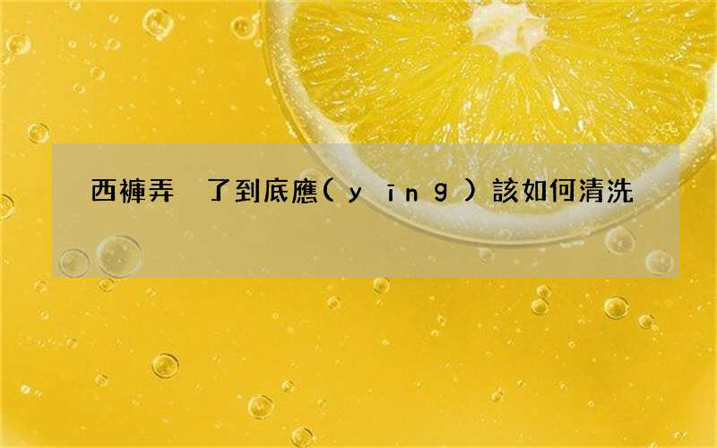 西褲弄臟了到底應(yīng)該如何清洗