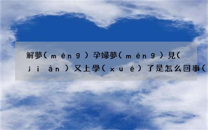 解夢(mèng)孕婦夢(mèng)見(jiàn)又上學(xué)了是怎么回事