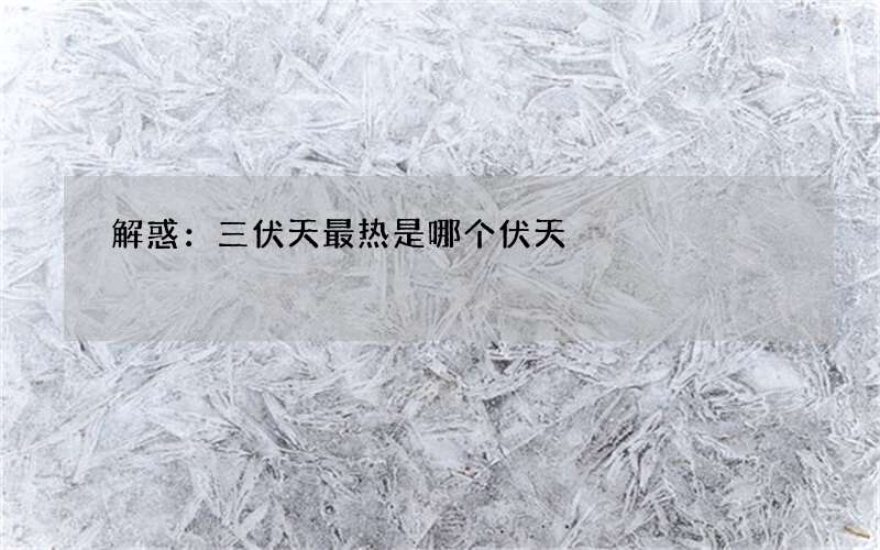 解惑：三伏天最热是哪个伏天