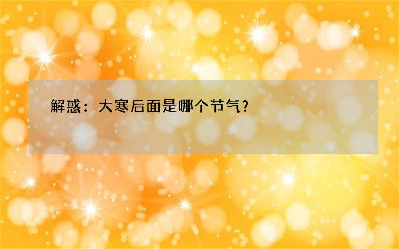 解惑：大寒后面是哪个节气？