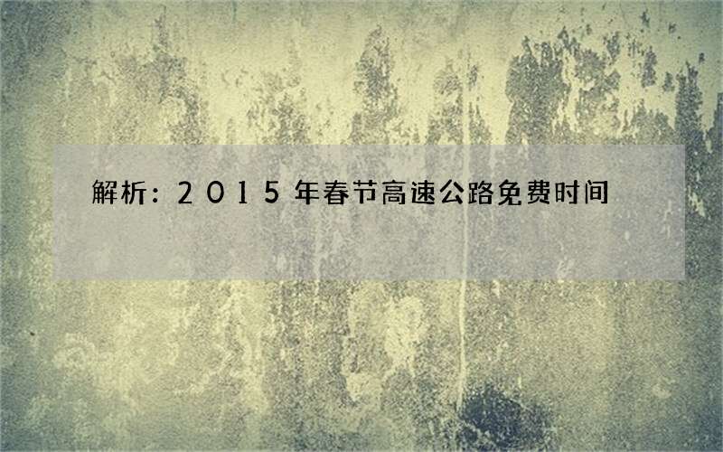 解析：2015年春节高速公路免费时间