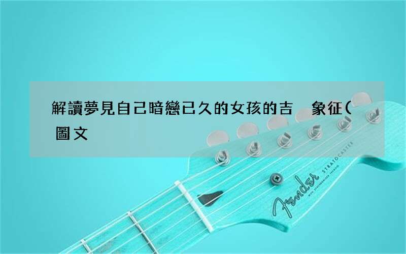 解讀夢見自己暗戀已久的女孩的吉兇象征