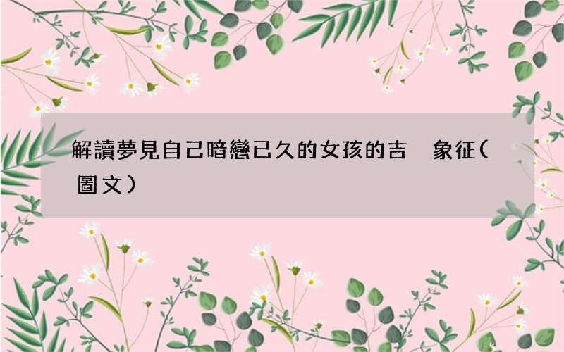 解讀夢見自己暗戀已久的女孩的吉兇象征