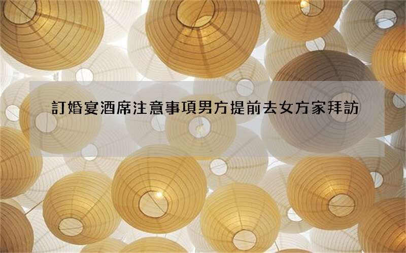 訂婚宴酒席注意事項 男方提前去女方家拜訪