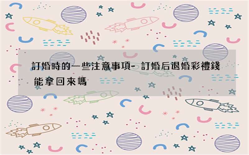 訂婚時的一些注意事項-訂婚后退婚彩禮錢能拿回來嗎