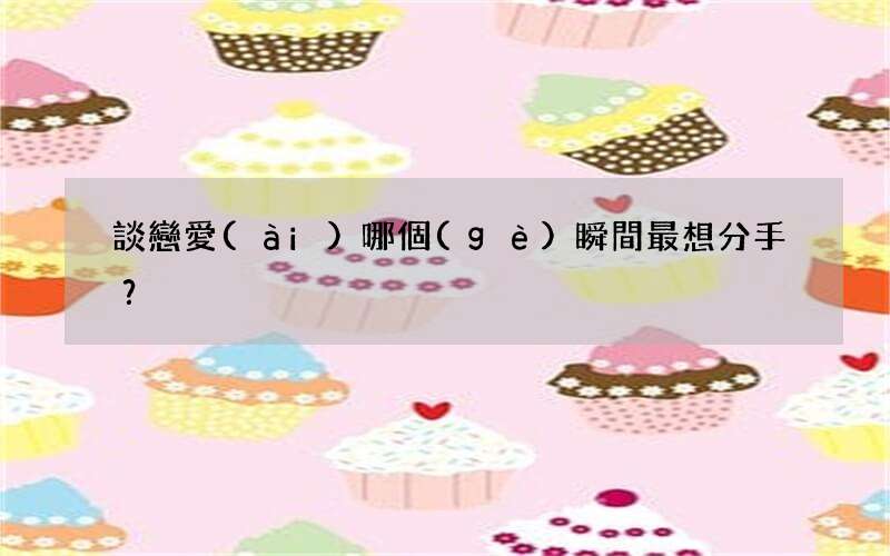 談戀愛(ài)哪個(gè)瞬間最想分手？