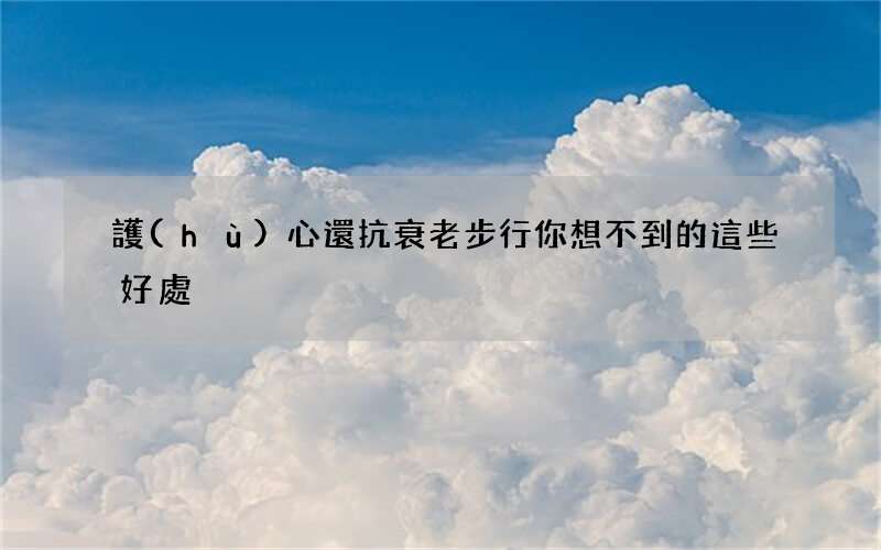 護(hù)心還抗衰老 步行你想不到的這些好處