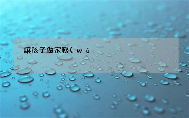 讓孩子做家務(wù)的技巧與方法