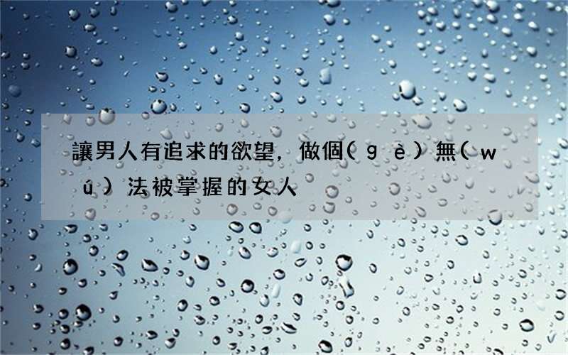 讓男人有追求的欲望，做個(gè)無(wú)法被掌握的女人
