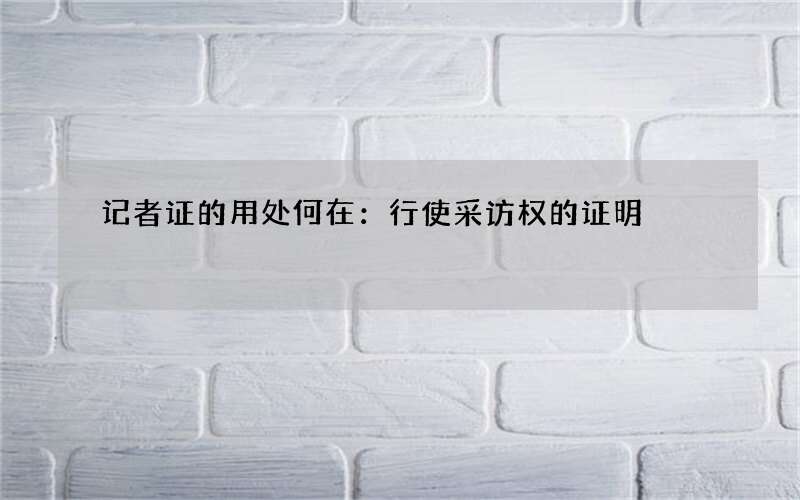 记者证的用处何在：行使采访权的证明