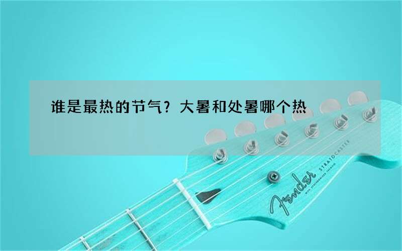 谁是最热的节气？大暑和处暑哪个热