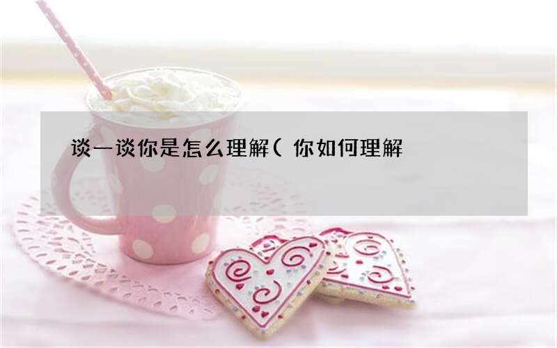 谈一谈你是怎么理解(你如何理解)