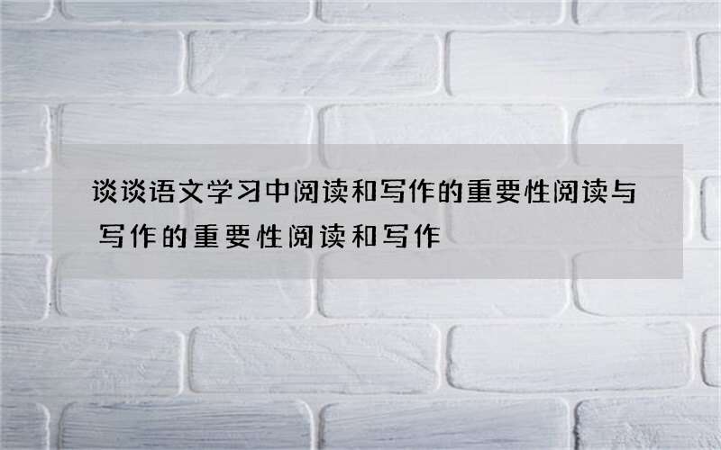 谈谈语文学习中阅读和写作的重要性 阅读与写作的重要性阅读和写作