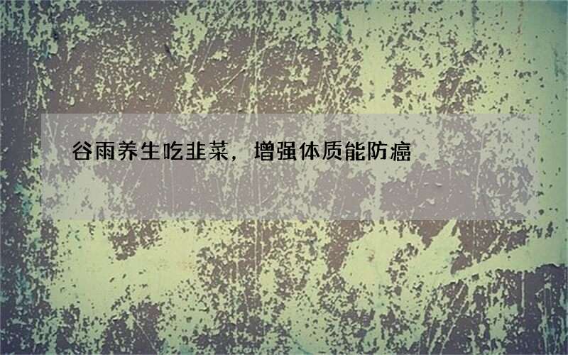 谷雨养生吃韭菜，增强体质能防癌