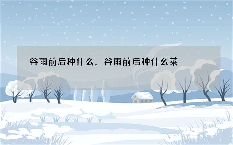 谷雨前后种什么，谷雨前后种什么菜