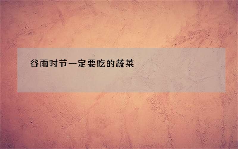 谷雨时节一定要吃的蔬菜