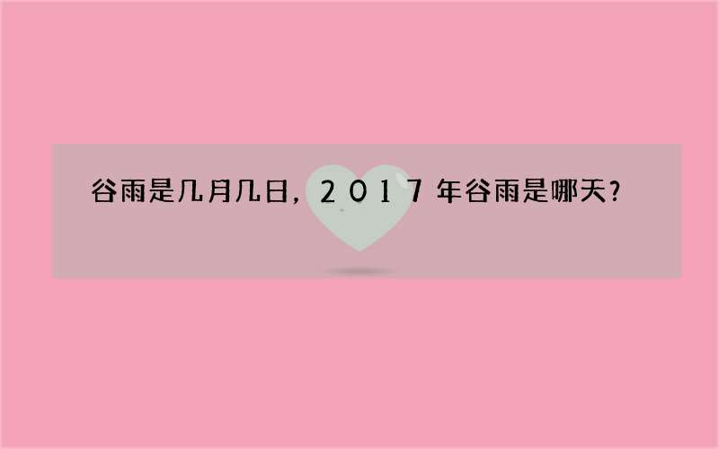 谷雨是几月几日，2017年谷雨是哪天？