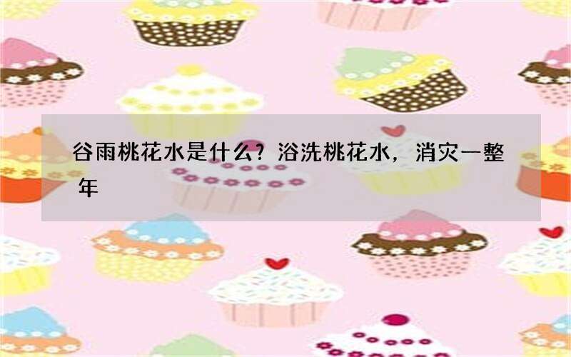 谷雨桃花水是什么？浴洗桃花水，消灾一整年