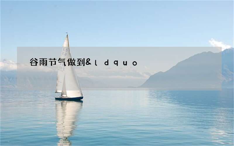 谷雨节气做到&ldquo;六防&rdquo;，调和脏腑阴阳