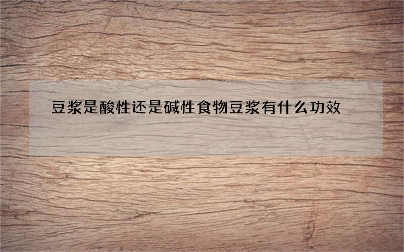 豆浆是酸性还是碱性食物 豆浆有什么功效