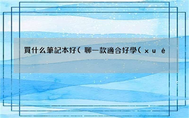 聊一款適合好學(xué)生的筆記本電腦 買什么筆記本好