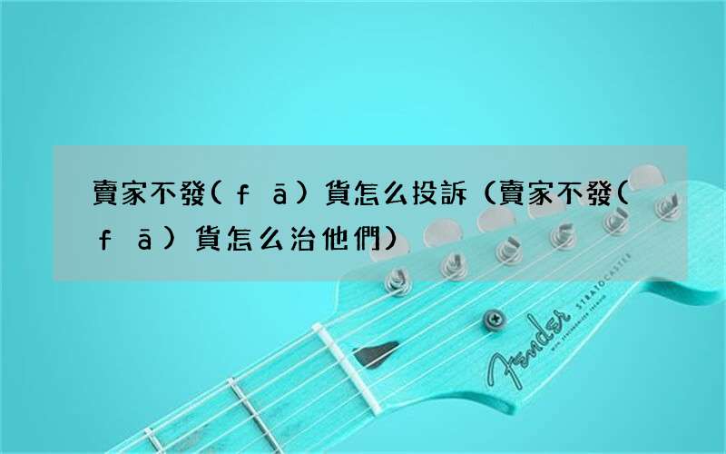 賣家不發(fā)貨怎么治他們 賣家不發(fā)貨怎么投訴