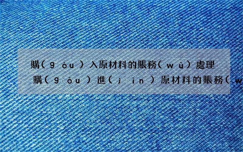 購(gòu)入原材料的賬務(wù)處理 購(gòu)進(jìn)原材料的賬務(wù)處理