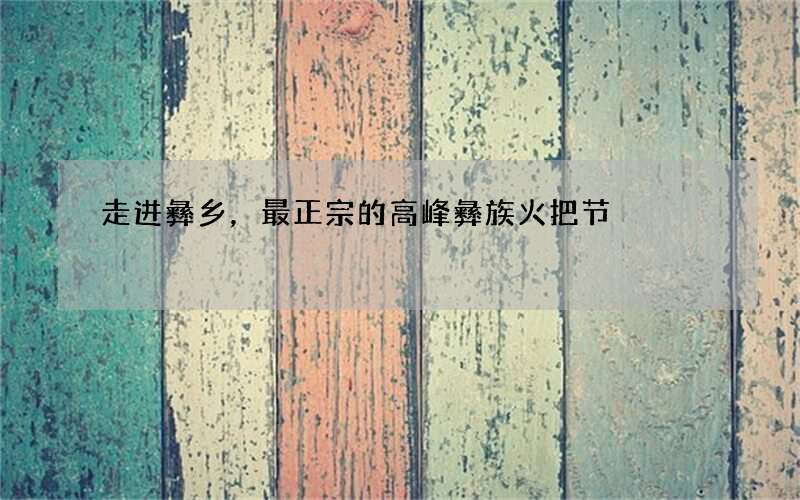 走进彝乡，最正宗的高峰彝族火把节