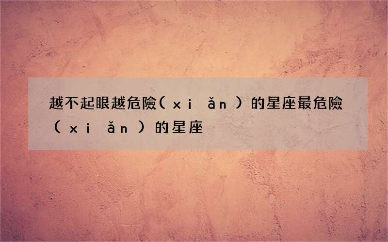 越不起眼越危險(xiǎn)的星座 最危險(xiǎn)的星座