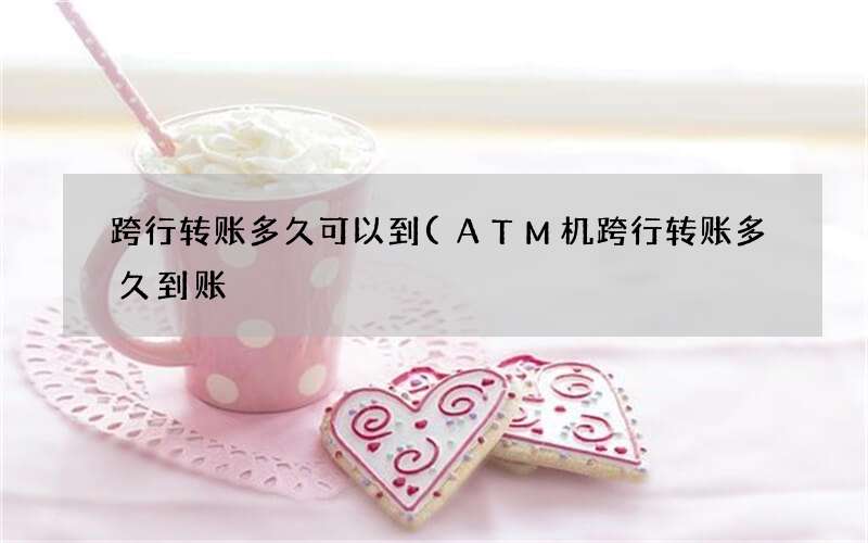 ATM机跨行转账多久到账 跨行转账多久可以到