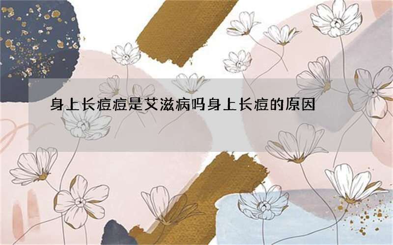 身上长痘痘是艾滋病吗 身上长痘的原因