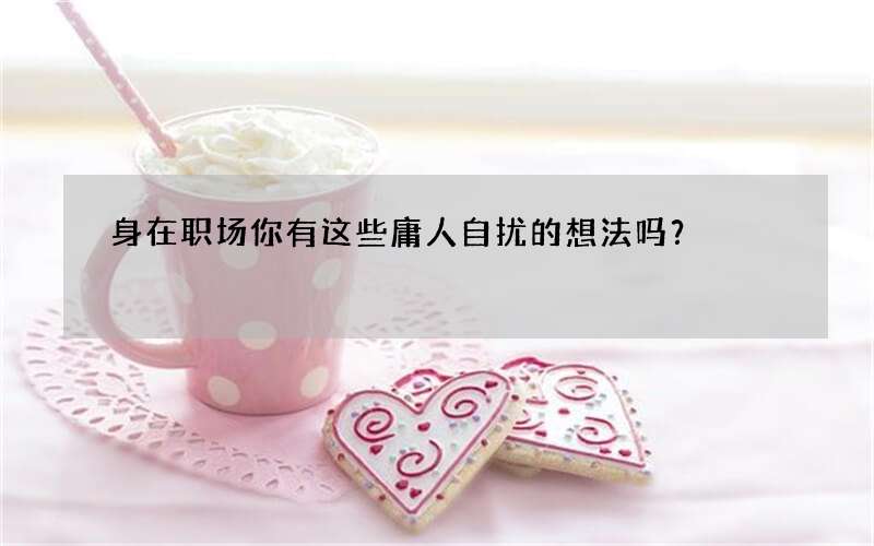身在职场你有这些庸人自扰的想法吗？