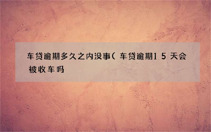 车贷逾期15天会被收车吗 车贷逾期多久之内没事