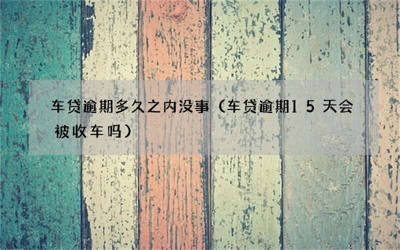 车贷逾期15天会被收车吗 车贷逾期多久之内没事