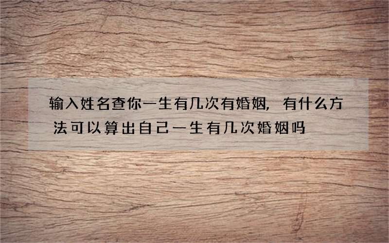 输入姓名查你一生有几次有婚姻,有什么方法可以算出自己一生有几次婚姻吗?