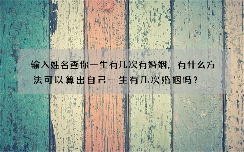 输入姓名查你一生有几次有婚姻，有什么方法可以算出自己一生有几次婚姻吗？